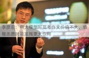 李彦宏：用大模型写高考作文价值不大，填报志愿时能发挥更大作用