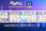 美股盘前要点 | 特斯拉裁员后大举招兵买马 大摩Q2坏账拨备超预期