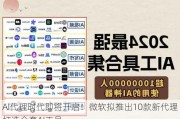 AI代理时代即将开启！微软拟推出10款新代理 打造全套AI工具