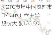 美国OTC市场中国城超市（IFMK.us）盘中异动 股价大涨100.00%