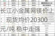 长江小金属网镁价上调：现货均价20300元/吨 稳中走强