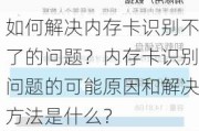 如何解决内存卡识别不了的问题？内存卡识别问题的可能原因和解决方法是什么？