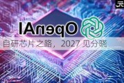 OpenAI：自研芯片之路，2027 见分晓