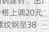 湘钢建材：出厂价格上调20元 螺纹钢至3820元/吨