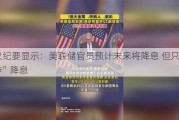 会议纪要显示：美联储官员预计未来将降息 但只会“逐步”降息