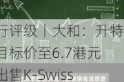 大行评级丨大和：升特步目标价至6.7港元，出售K-Swiss及Palladium后盈利能见度将显著改善