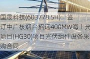 国晟科技(603778.SH)：签订中广核烟台招远400MW海上光伏项目(HG30)项目光伏组件设备***购合同