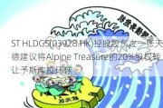 ST HLDGS(03928.HK)控股股东之一张天德建议将Alpine Treasure的20%股权转让予斯库拉环球