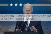 又口误！外媒：拜登访问法国期间把“乌克兰”错说成“伊拉克”，白宫直接划横杠修改