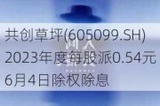 共创草坪(605099.SH)2023年度每股派0.54元 6月4日除权除息