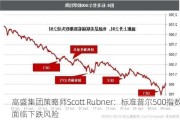 高盛集团策略师Scott Rubner：标准普尔500指数面临下跌风险