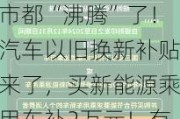 大利好！车市、股市都“沸腾”了！汽车以旧换新补贴来了，买新能源乘用车补2万元！有车企已迅速跟进