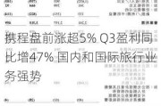 携程盘前涨超5% Q3盈利同比增47% 国内和国际旅行业务强势