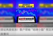 游戏驿站再度疯涨！散户领袖“咆哮小猫”预定周五重回直播间