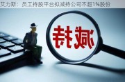 艾力斯：员工持股平台拟减持公司不超1%股份