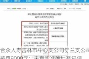 合众人寿吉林市中心支公司舒兰支公司被罚9000元：未真实准确地登记保险销售从业人员执业信息