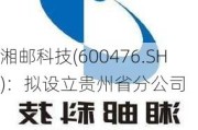 湘邮科技(600476.SH)：拟设立贵州省分公司