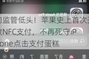 向监管低头！苹果史上首次开放NFC支付，不再死守iPhone点击支付蛋糕