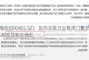 金融街(000402.SZ)：拟向关联方出售津门置业100%股权及相关债权