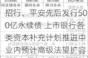 招行、平安先后发行500亿永续债 上市银行各类资本补充计划推进中 业内预计高级法望扩容