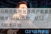 马斯克称将允许用户戴着墨镜使用FSD功能，从12.5版本开始