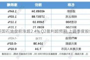 英国石油盘前涨超2.4% Q2盈利超预期 上调季度股息