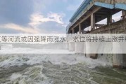 嫩江等河流或因强降雨涨水，水位将持续上涨并维持超警