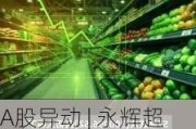 A股异动 | 永辉超市盘中涨超8% 发布胖东来合作门店调改细则