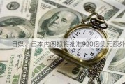 日媒：日本内阁拟将批准920亿美元额外预算