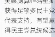 美媒测算：哈里斯获得足够多民主党代表支持，有望赢得民主党总统候选人提名