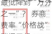 最低降到“万分之一”？ 券商费率“价格战”硝烟四起