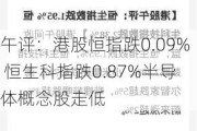 午评：港股恒指跌0.09% 恒生科指跌0.87%半导体概念股走低