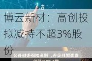 博云新材：高创投拟减持不超3%股份