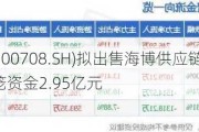 光明地产(600708.SH)拟出售海博供应链100%股权及债权 回笼资金2.95亿元