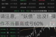 请注意，“妖债”出没！操作不当最高或亏60%