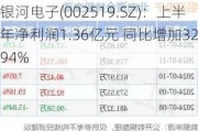银河电子(002519.SZ)：上半年净利润1.36亿元 同比增加32.94%