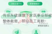 传京东健康旗下家医事业部被整体裁撤，部分员工离职