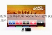 苹果拟推出安卓手机端“Apple TV+” 欲斩获更多流媒体用户