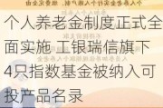 个人养老金制度正式全面实施 工银瑞信旗下4只指数基金被纳入可投产品名录