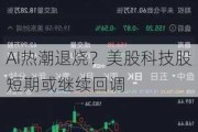 AI热潮退烧？美股科技股短期或继续回调