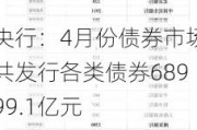 央行：4月份债券市场共发行各类债券68999.1亿元