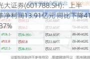 光大证券(601788.SH)：上半年净利润13.91亿元 同比下降41.87%