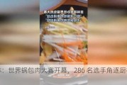 吉林：世界锅包肉大赛开幕，286 名选手角逐厨神称号