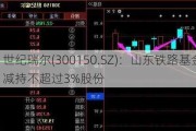 世纪瑞尔(300150.SZ)：山东铁路基金拟减持不超过3%股份