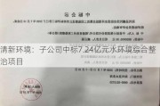 清新环境：子公司中标7.24亿元水环境综合整治项目