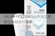 OKURA HOLDINGS公布大江敏郎已辞任执行董事