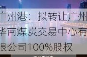 广州港：拟转让广州华南煤炭交易中心有限公司100%股权