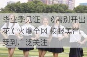 毕业季见证：《离别开出花》火爆全网 校服美育受到广泛关注