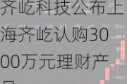 齐屹科技公布上海齐屹认购3000万元理财产品