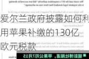 爱尔兰***披露如何利用苹果补缴的130亿欧元税款